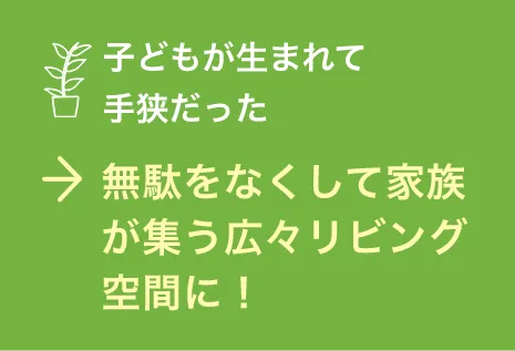 無駄をなくして家族が集う広々リビング空間に！