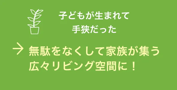 無駄をなくして家族が集う広々リビング空間に！